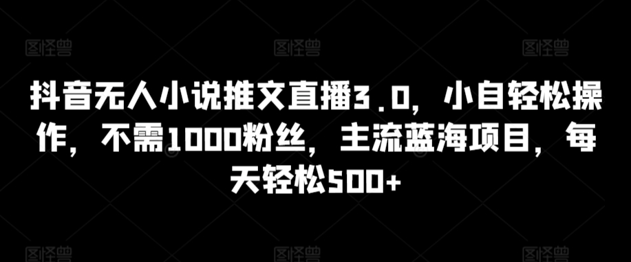 抖音无人小说推文直播3.0，小自轻松操作，不需1000粉丝，主流蓝海项目，每天轻松500+【揭秘】-葛仙仙资源库