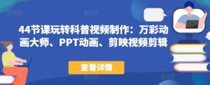 44节课玩转科普视频制作:万彩动画大师、PPT动画、剪映视频剪辑,一课搞定科普视频制作-葛仙仙资源库