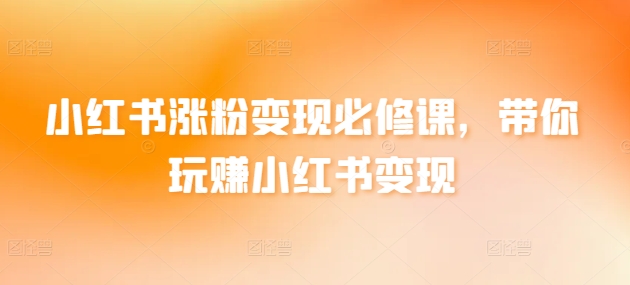 小红书涨粉变现必修课，带你玩赚小红书变现-葛仙仙资源库