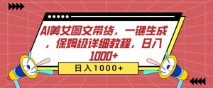AI美女图文带货,一键生成,保姆级详细教程,日入1000+【揭秘】-葛仙仙资源库