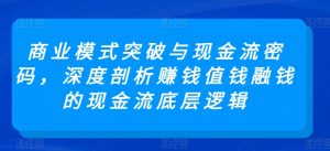 商业模式突破与现金流密码,深度剖析赚钱值钱融钱的现金流底层逻辑-葛仙仙资源库