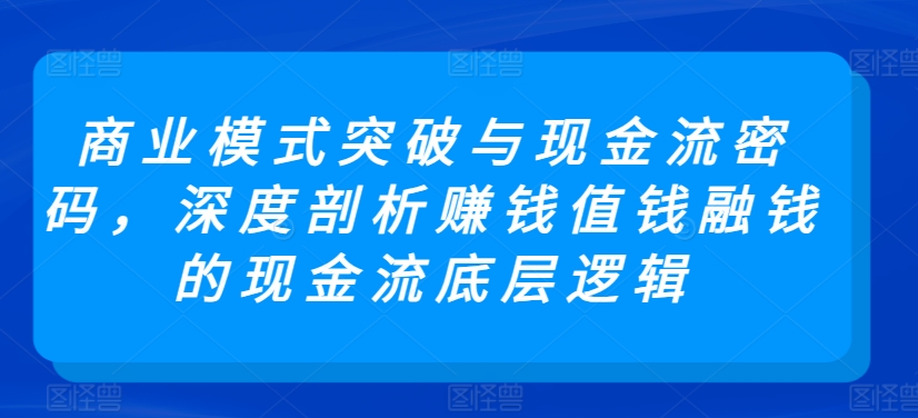 商业模式突破与现金流密码，深度剖析赚钱值钱融钱的现金流底层逻辑-葛仙仙资源库