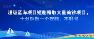 超级蓝海项目短剧赚取大量美钞项目,国内短剧出海tk赚美钞,十分钟做一个视频【揭秘】-葛仙仙资源库