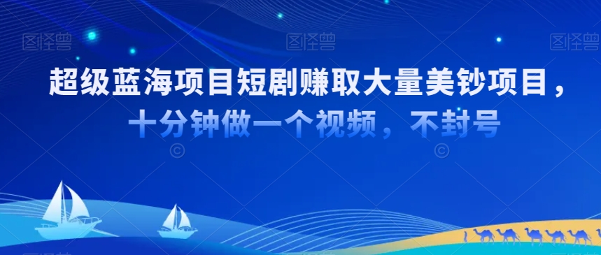 超级蓝海项目短剧赚取大量美钞项目，国内短剧出海tk赚美钞，十分钟做一个视频【揭秘】-葛仙仙资源库