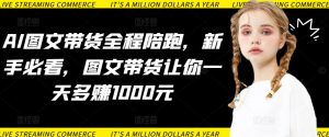 AI图文带货全程陪跑,新手必看,图文带货让你一天多赚1000元-葛仙仙资源库