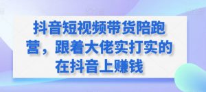 抖音短视频带货陪跑营,跟着大佬实打实的在抖音上赚钱-葛仙仙资源库