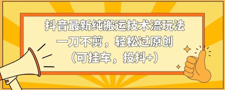 抖音最新纯搬运技术流玩法，一刀不剪，轻松过原创（可挂车，投抖+）【揭秘】-葛仙仙资源库