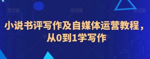 小说书评写作及自媒体运营教程,从0到1学写作-葛仙仙资源库