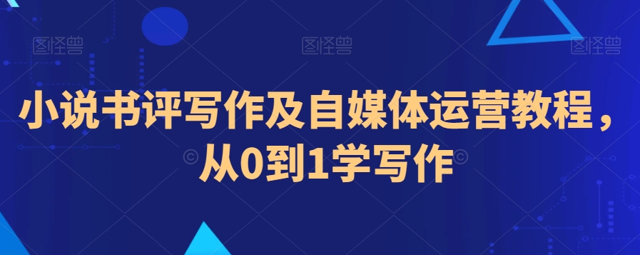 小说书评写作及自媒体运营教程，从0到1学写作-葛仙仙资源库