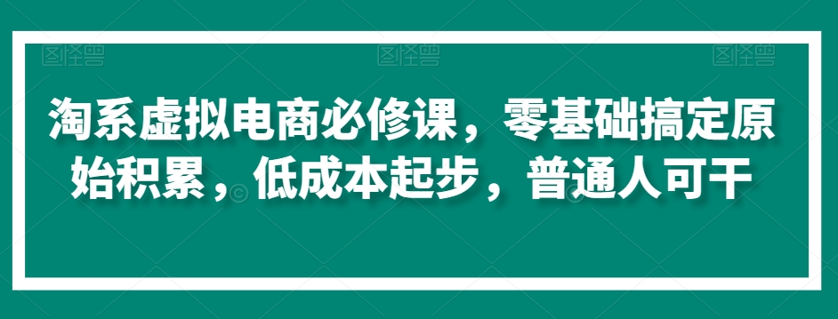 淘系虚拟电商必修课，零基础搞定原始积累，低成本起步，普通人可干-葛仙仙资源库
