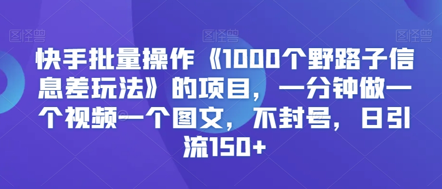 快手批量操作《1000个野路子信息差玩法》的项目，一分钟做一个视频一个图文，不封号，日引流150+【揭秘】-葛仙仙资源库