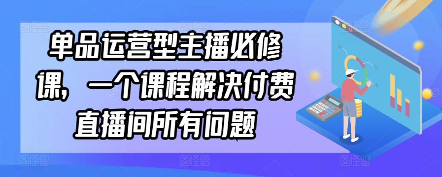 单品运营型主播必修课，一个课程解决付费直播间所有问题-葛仙仙资源库