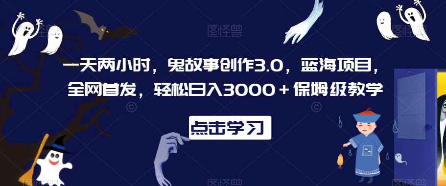 一天两小时，鬼故事创作3.0，蓝海项目，全网首发，轻松日入3000＋保姆级教学【揭秘】-葛仙仙资源库
