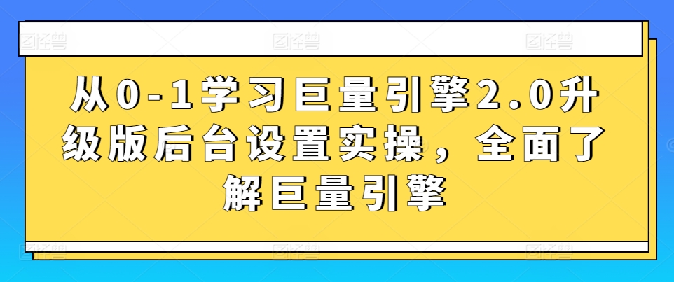 从0-1学习巨量引擎2.0升级版后台设置实操，全面了解巨量引擎-葛仙仙资源库