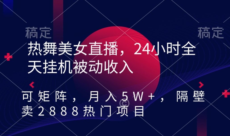 热舞美女直播，24小时全天挂机被动收入，可矩阵，月入5W+，隔壁卖2888热门项目【揭秘】-葛仙仙资源库