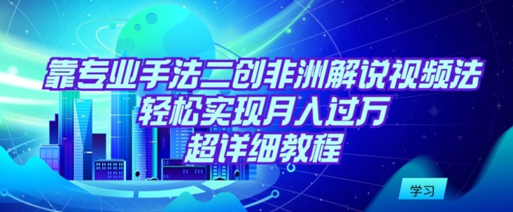靠专业手法二创非洲解说视频玩法，轻松实现月入过万，超详细教程【揭秘】-葛仙仙资源库