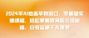 2024年AI绘画早教风口,零基础实操课程,轻松掌握教育粉引流秘籍,日收益破千不是梦【揭秘】-葛仙仙资源库