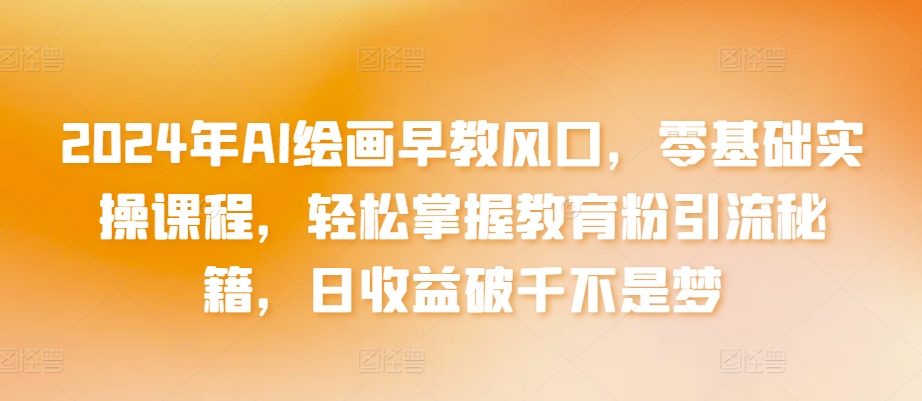 2024年AI绘画早教风口，零基础实操课程，轻松掌握教育粉引流秘籍，日收益破千不是梦【揭秘】-葛仙仙资源库