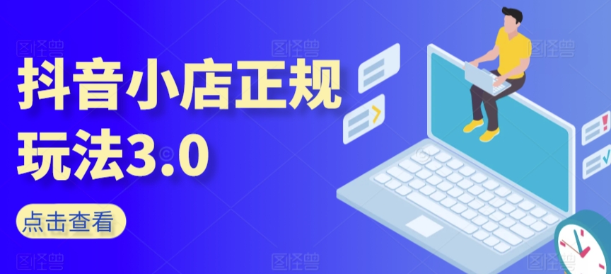 抖音小店正规玩法3.0，抖音入门基础知识、抖音运营技术、达人带货邀约、全域电商运营等-葛仙仙资源库