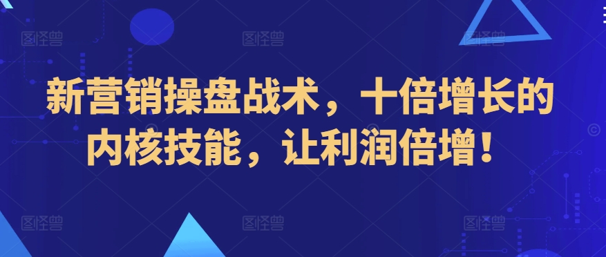新营销操盘战术，十倍增长的内核技能，让利润倍增！-葛仙仙资源库