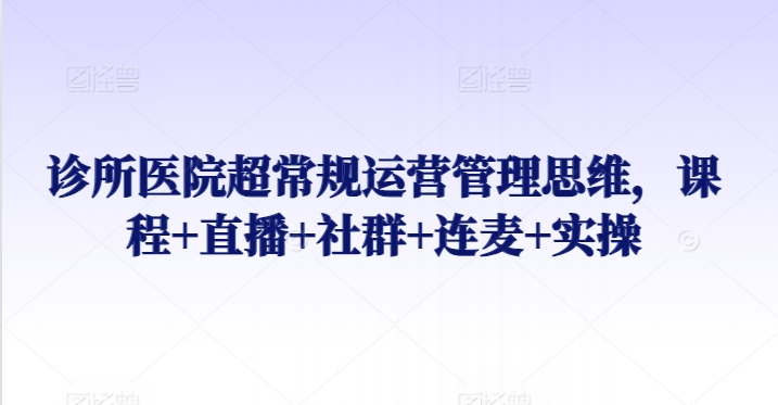 诊所医院超常规运营管理思维，课程+直播+社群+连麦+实操-葛仙仙资源库