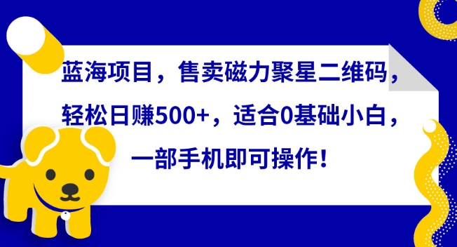 蓝海项目，售卖磁力聚星二维码，轻松日赚500+，适合0基础小白，一部手机即可操作【揭秘】-葛仙仙资源库