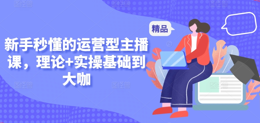 新手秒懂的运营型主播课，理论+实操基础到大咖-葛仙仙资源库