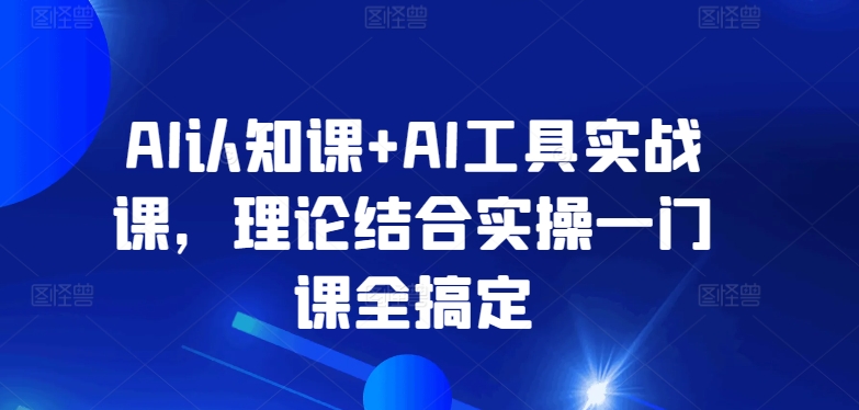 AI认知课+AI工具实战课，理论结合实操一门课全搞定-葛仙仙资源库