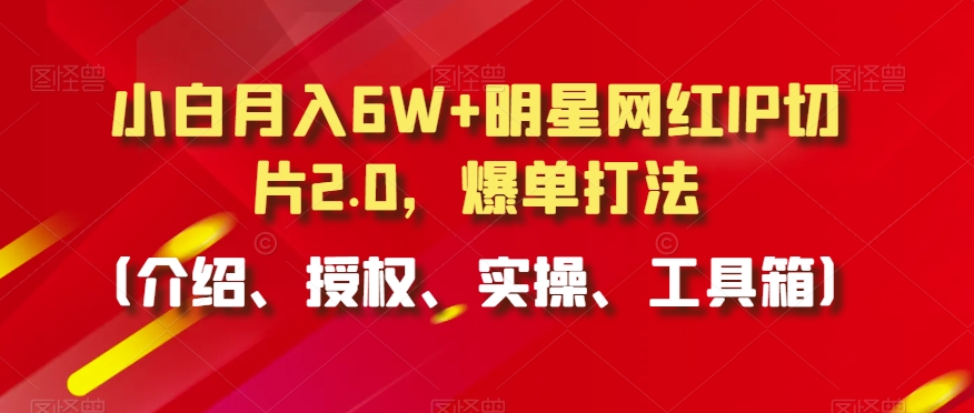 小白月入6W+明星网红IP切片2.0，爆单打法（介绍、授权、实操、工具箱）【揭秘】-葛仙仙资源库
