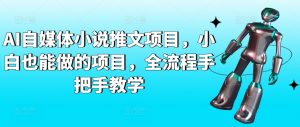 AI自媒体小说推文项目,小白也能做的项目,全流程手把手教学-葛仙仙资源库