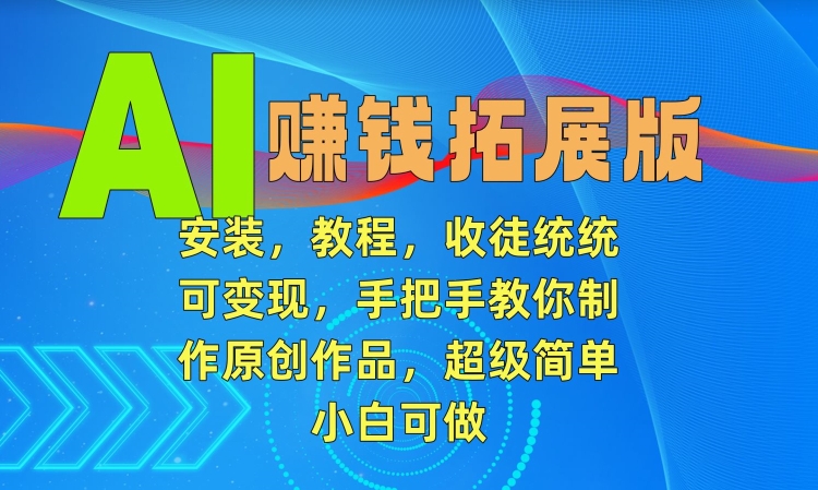 AI赚钱拓展版，安装，教程，收徒统统可变现，手把手教你制作原创作品，超级简单，小白可做【揭秘】-葛仙仙资源库