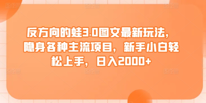 反方向的蛙3.0图文最新玩法，隐身各种主流项目，新手小白轻松上手，日入2000+【揭秘】-葛仙仙资源库