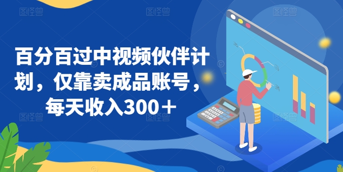 百分百过中视频伙伴计划，仅靠卖成品账号，每天收入300＋【揭秘】-葛仙仙资源库