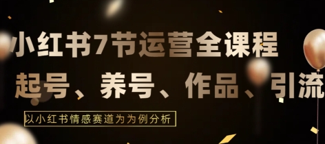7节小红书运营实战全教程，结合最新情感赛道，打通小红书运营全流程【揭秘】-葛仙仙资源库