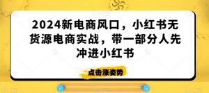 2024新电商风口,小红书无货源电商实战,带一部分人先冲进小红书-葛仙仙资源库