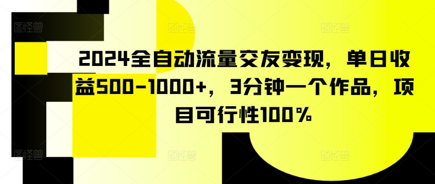2024全自动流量交友变现，单日收益500-1000+，3分钟一个作品，项目可行性100%【揭秘】-葛仙仙资源库