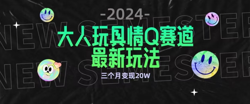 全新大人玩具情Q赛道合规新玩法，公转私域不封号流量多渠道变现，三个月变现20W【揭秘】-葛仙仙资源库