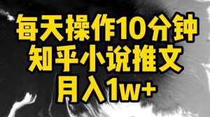 每天操作10分钟，知乎小说推文月入1w+【揭秘】-葛仙仙资源库