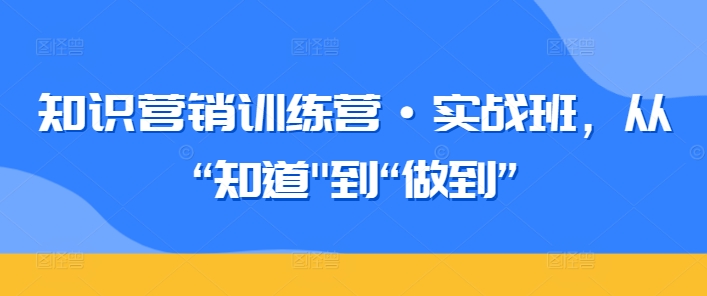 知识营销训练营·实战班，从“知道”到“做到”-葛仙仙资源库