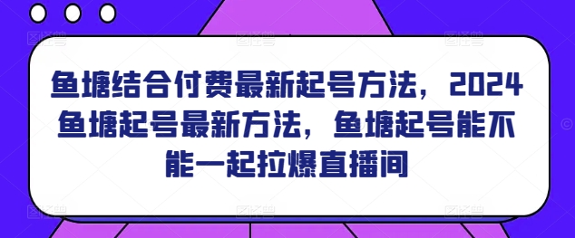 鱼塘结合付费最新起号方法，​2024鱼塘起号最新方法，鱼塘起号能不能一起拉爆直播间-葛仙仙资源库