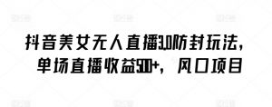 抖音美女无人直播3.0防封玩法,单场直播收益500+,风口项目【揭秘】-葛仙仙资源库
