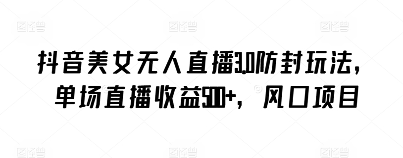 抖音美女无人直播3.0防封玩法，单场直播收益500+，风口项目【揭秘】-葛仙仙资源库