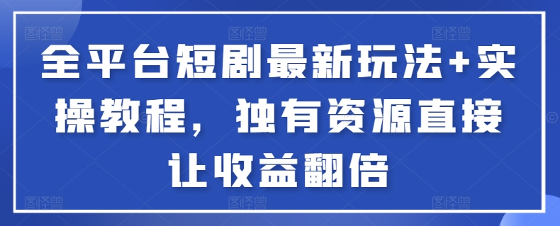 全平台短剧最新玩法+实操教程，独有资源直接让收益翻倍【揭秘】-葛仙仙资源库