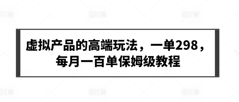 虚拟产品的高端玩法，一单298，每月一百单保姆级教程【揭秘】-葛仙仙资源库