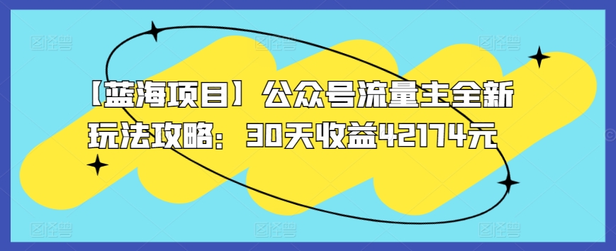 【蓝海项目】公众号流量主全新玩法攻略：30天收益42174元【揭秘】-葛仙仙资源库