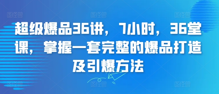 超级爆品36讲，7小时，36堂课，掌握一套完整的爆品打造及引爆方法-葛仙仙资源库