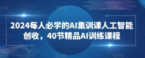 2024每人必学的AI集训课人工智能创收,40节精品AI训练课程-葛仙仙资源库