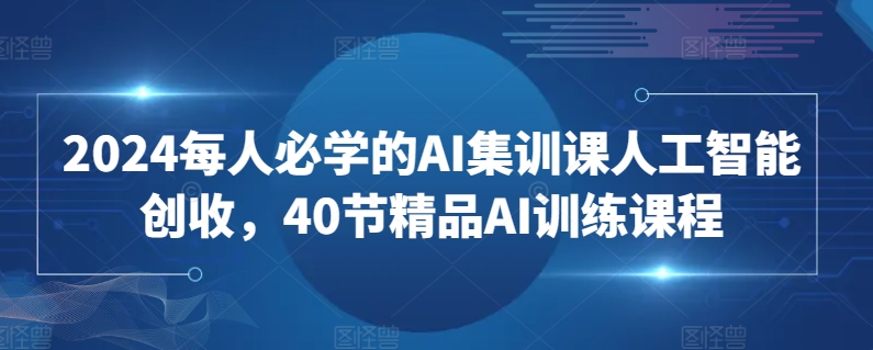 2024每人必学的AI集训课人工智能创收，40节精品AI训练课程-葛仙仙资源库
