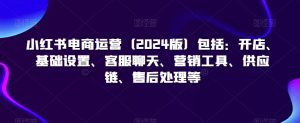 小红书电商运营(2024版)包括:开店、基础设置、客服聊天、营销工具、供应链、售后处理等-葛仙仙资源库
