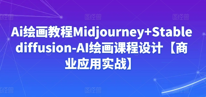 Ai绘画教程Midjourney+Stablediffusion-AI绘画课程设计【商业应用实战】-葛仙仙资源库